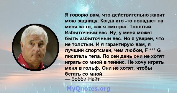 Я говорю вам, что действительно жарит мою задницу. Когда кто -то попадает на меня за то, как я смотрю. Толстый. Избыточный вес. Ну, у меня может быть избыточный вес. Но я уверен, что не толстый. И я гарантирую вам, я