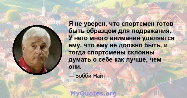 Я не уверен, что спортсмен готов быть образцом для подражания. У него много внимания уделяется ему, что ему не должно быть, и тогда спортсмены склонны думать о себе как лучше, чем они.