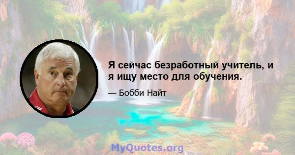 Я сейчас безработный учитель, и я ищу место для обучения.