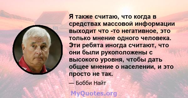 Я также считаю, что когда в средствах массовой информации выходит что -то негативное, это только мнение одного человека. Эти ребята иногда считают, что они были рукоположены с высокого уровня, чтобы дать общее мнение о