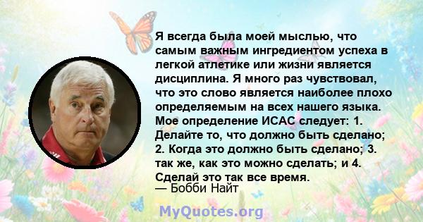 Я всегда была моей мыслью, что самым важным ингредиентом успеха в легкой атлетике или жизни является дисциплина. Я много раз чувствовал, что это слово является наиболее плохо определяемым на всех нашего языка. Мое