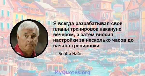 Я всегда разрабатывал свои планы тренировок накануне вечером, а затем вносил настройки за несколько часов до начала тренировки