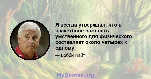 Я всегда утверждал, что в баскетболе важность умственного для физического составляет около четырех к одному.