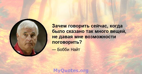 Зачем говорить сейчас, когда было сказано так много вещей, не давая мне возможности поговорить?