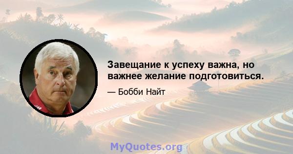 Завещание к успеху важна, но важнее желание подготовиться.