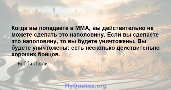 Когда вы попадаете в ММА, вы действительно не можете сделать это наполовину. Если вы сделаете это наполовину, то вы будете уничтожены. Вы будете уничтожены: есть несколько действительно хороших бойцов.