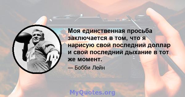 Моя единственная просьба заключается в том, что я нарисую свой последний доллар и свой последний дыхание в тот же момент.