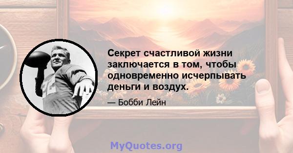 Секрет счастливой жизни заключается в том, чтобы одновременно исчерпывать деньги и воздух.