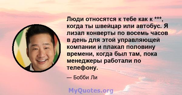 Люди относятся к тебе как к ***, когда ты швейцар или автобус. Я лизал конверты по восемь часов в день для этой управляющей компании и плакал половину времени, когда был там, пока менеджеры работали по телефону.