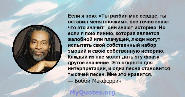 Если я пою: «Ты разбил мне сердце, ты оставил меня плоским», все точно знают, что это значит - они знают историю. Но если я пою линию, которая является жалобной или плачущей, люди могут испытать свой собственный набор