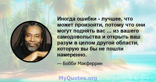 Иногда ошибки - лучшее, что может произойти, потому что они могут поднять вас ... из вашего самодовольства и открыть ваш разум в целом другой области, которую вы бы не пошли намеренно.