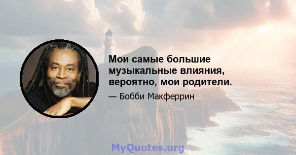 Мои самые большие музыкальные влияния, вероятно, мои родители.