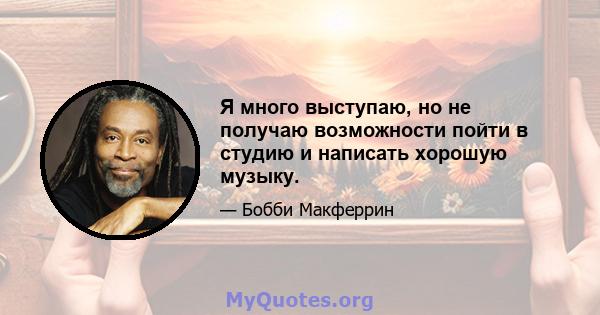 Я много выступаю, но не получаю возможности пойти в студию и написать хорошую музыку.