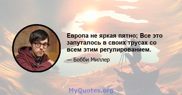 Европа не яркая пятно; Все это запуталось в своих трусах со всем этим регулированием.