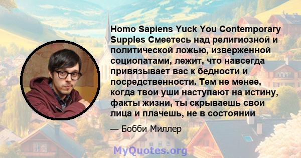 Homo Sapiens Yuck You Contemporary Supples Смеетесь над религиозной и политической ложью, изверженной социопатами, лежит, что навсегда привязывает вас к бедности и посредственности. Тем не менее, когда твои уши