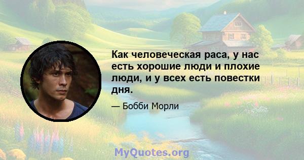 Как человеческая раса, у нас есть хорошие люди и плохие люди, и у всех есть повестки дня.