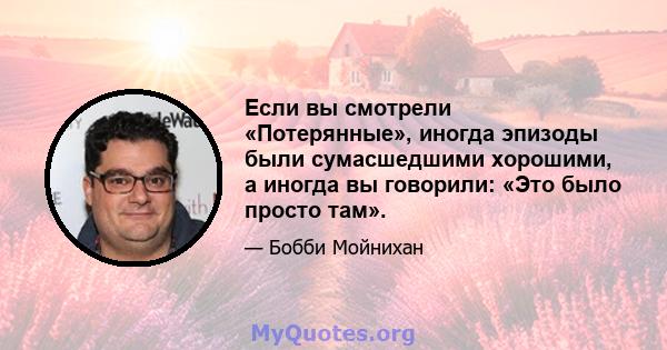 Если вы смотрели «Потерянные», иногда эпизоды были сумасшедшими хорошими, а иногда вы говорили: «Это было просто там».