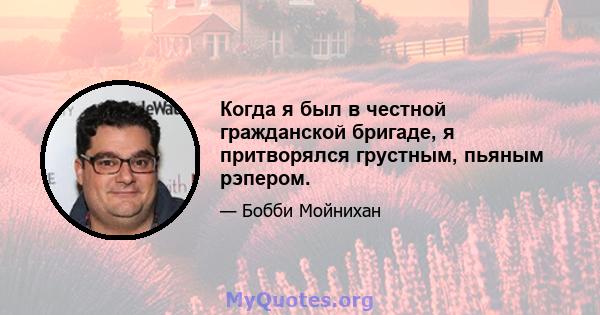 Когда я был в честной гражданской бригаде, я притворялся грустным, пьяным рэпером.