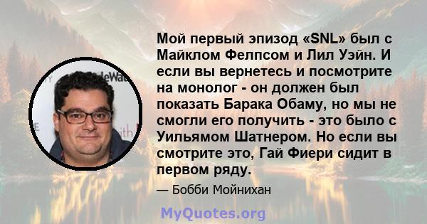 Мой первый эпизод «SNL» был с Майклом Фелпсом и Лил Уэйн. И если вы вернетесь и посмотрите на монолог - он должен был показать Барака Обаму, но мы не смогли его получить - это было с Уильямом Шатнером. Но если вы