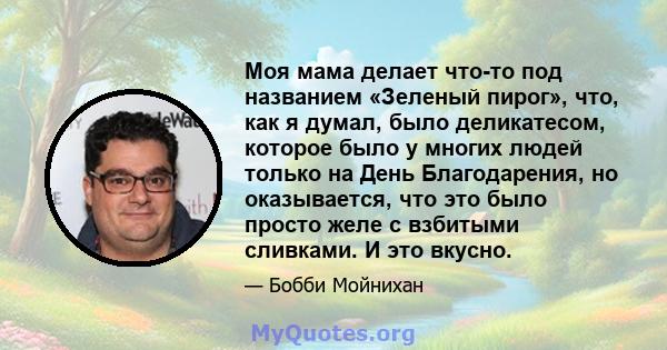 Моя мама делает что-то под названием «Зеленый пирог», что, как я думал, было деликатесом, которое было у многих людей только на День Благодарения, но оказывается, что это было просто желе с взбитыми сливками. И это