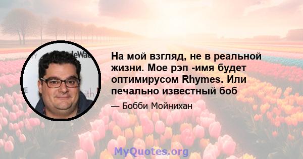 На мой взгляд, не в реальной жизни. Мое рэп -имя будет оптимирусом Rhymes. Или печально известный боб