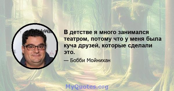 В детстве я много занимался театром, потому что у меня была куча друзей, которые сделали это.