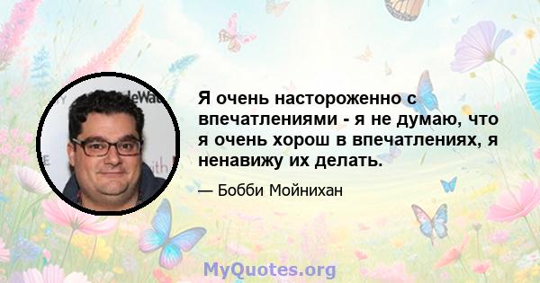 Я очень настороженно с впечатлениями - я не думаю, что я очень хорош в впечатлениях, я ненавижу их делать.