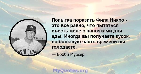 Попытка поразить Фила Никро - это все равно, что пытаться съесть желе с палочками для еды. Иногда вы получаете кусок, но большую часть времени вы голодаете.