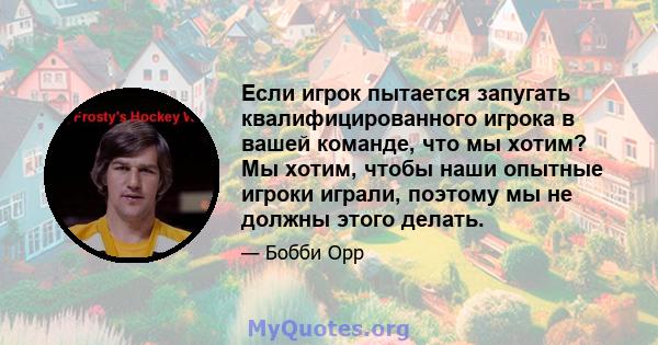 Если игрок пытается запугать квалифицированного игрока в вашей команде, что мы хотим? Мы хотим, чтобы наши опытные игроки играли, поэтому мы не должны этого делать.