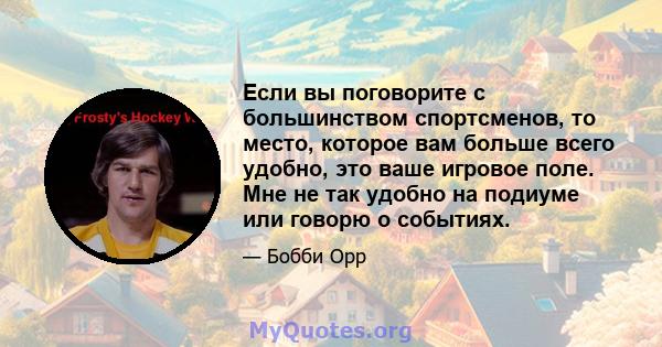 Если вы поговорите с большинством спортсменов, то место, которое вам больше всего удобно, это ваше игровое поле. Мне не так удобно на подиуме или говорю о событиях.