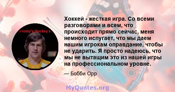 Хоккей - жесткая игра. Со всеми разговорами и всем, что происходит прямо сейчас, меня немного испугает, что мы даем нашим игрокам оправдание, чтобы не ударить. Я просто надеюсь, что мы не вытащим это из нашей игры на