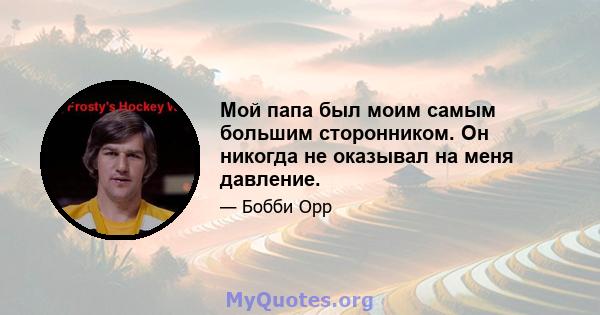 Мой папа был моим самым большим сторонником. Он никогда не оказывал на меня давление.