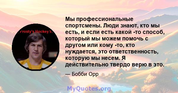 Мы профессиональные спортсмены. Люди знают, кто мы есть, и если есть какой -то способ, который мы можем помочь с другом или кому -то, кто нуждается, это ответственность, которую мы несем. Я действительно твердо верю в