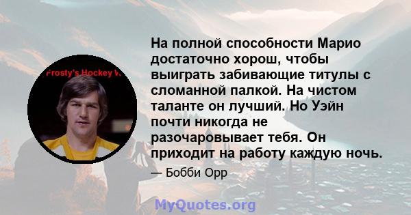 На полной способности Марио достаточно хорош, чтобы выиграть забивающие титулы с сломанной палкой. На чистом таланте он лучший. Но Уэйн почти никогда не разочаровывает тебя. Он приходит на работу каждую ночь.