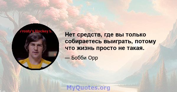 Нет средств, где вы только собираетесь выиграть, потому что жизнь просто не такая.