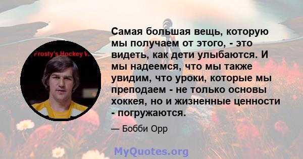 Самая большая вещь, которую мы получаем от этого, - это видеть, как дети улыбаются. И мы надеемся, что мы также увидим, что уроки, которые мы преподаем - не только основы хоккея, но и жизненные ценности - погружаются.