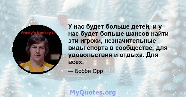 У нас будет больше детей, и у нас будет больше шансов найти эти игроки, незначительные виды спорта в сообществе, для удовольствия и отдыха. Для всех.