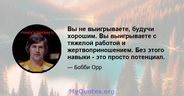 Вы не выигрываете, будучи хорошим. Вы выигрываете с тяжелой работой и жертвоприношением. Без этого навыки - это просто потенциал.