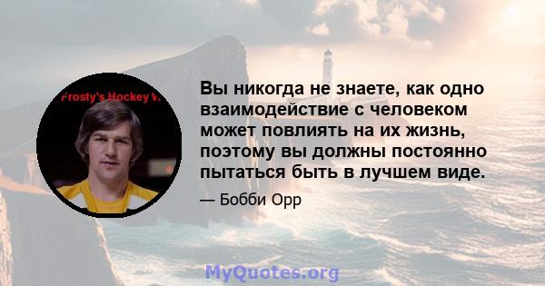 Вы никогда не знаете, как одно взаимодействие с человеком может повлиять на их жизнь, поэтому вы должны постоянно пытаться быть в лучшем виде.