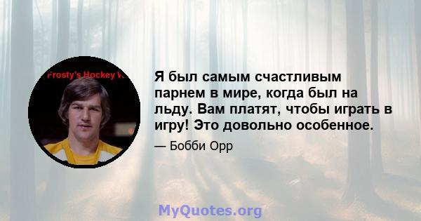 Я был самым счастливым парнем в мире, когда был на льду. Вам платят, чтобы играть в игру! Это довольно особенное.