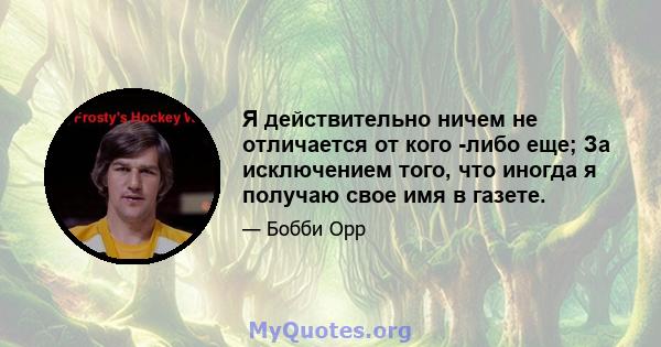 Я действительно ничем не отличается от кого -либо еще; За исключением того, что иногда я получаю свое имя в газете.