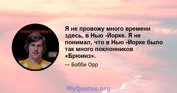 Я не провожу много времени здесь, в Нью -Йорке. Я не понимал, что в Нью -Йорке было так много поклонников «Брюинз».