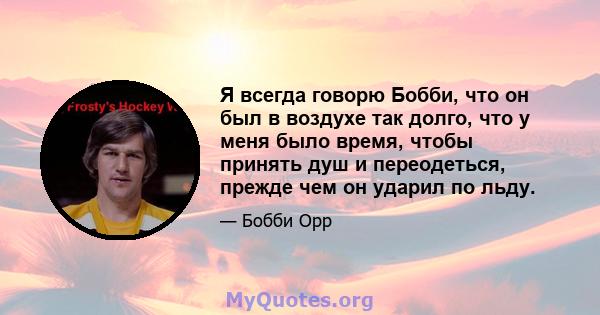 Я всегда говорю Бобби, что он был в воздухе так долго, что у меня было время, чтобы принять душ и переодеться, прежде чем он ударил по льду.