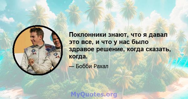 Поклонники знают, что я давал это все, и что у нас было здравое решение, когда сказать, когда.