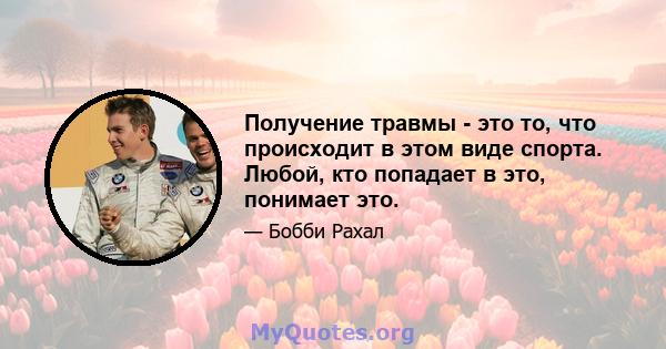 Получение травмы - это то, что происходит в этом виде спорта. Любой, кто попадает в это, понимает это.