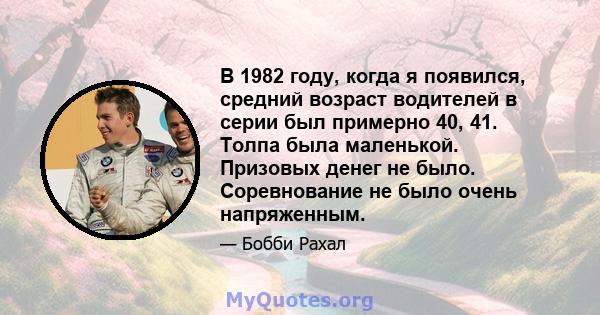 В 1982 году, когда я появился, средний возраст водителей в серии был примерно 40, 41. Толпа была маленькой. Призовых денег не было. Соревнование не было очень напряженным.