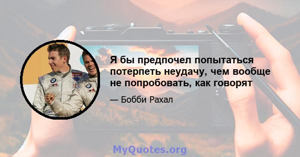 Я бы предпочел попытаться потерпеть неудачу, чем вообще не попробовать, как говорят