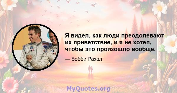 Я видел, как люди преодолевают их приветствие, и я не хотел, чтобы это произошло вообще.