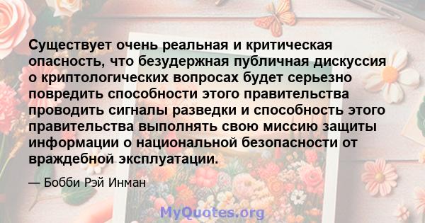 Существует очень реальная и критическая опасность, что безудержная публичная дискуссия о криптологических вопросах будет серьезно повредить способности этого правительства проводить сигналы разведки и способность этого