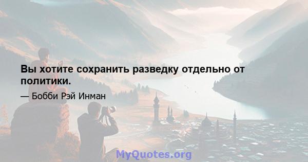 Вы хотите сохранить разведку отдельно от политики.